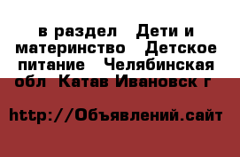  в раздел : Дети и материнство » Детское питание . Челябинская обл.,Катав-Ивановск г.